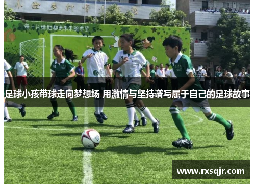 足球小孩带球走向梦想场 用激情与坚持谱写属于自己的足球故事